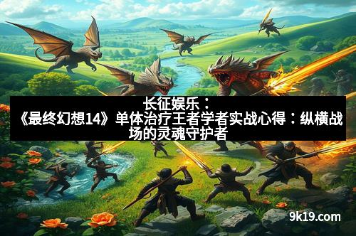 长征娱乐:《最终幻想14》单体治疗王者学者实战心得:纵横战场的灵魂守护者